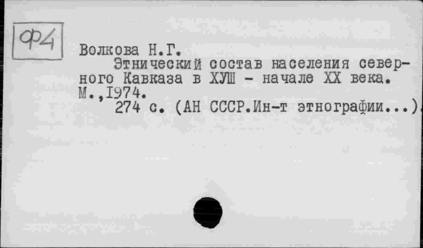 ﻿
Волкова Н.Г.
Этнический состав населения северного Кавказа в ХУШ - начале XX века. М.,1974.
274 с. (АН СССР.Ин-т этнографии...)